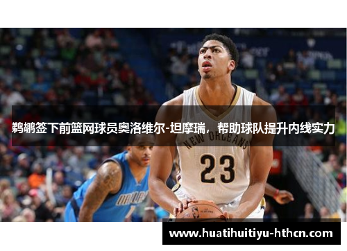 鹈鹕签下前篮网球员奥洛维尔-坦摩瑞，帮助球队提升内线实力