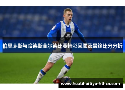 伯恩茅斯与哈德斯菲尔德比赛精彩回顾及最终比分分析