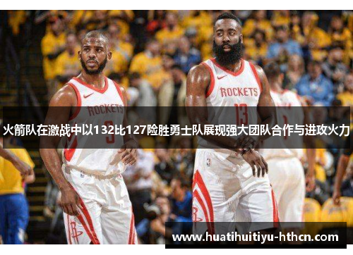 火箭队在激战中以132比127险胜勇士队展现强大团队合作与进攻火力