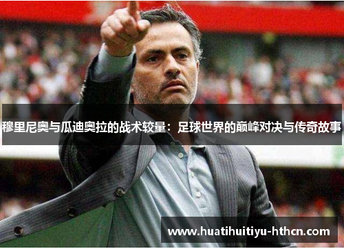 穆里尼奥与瓜迪奥拉的战术较量：足球世界的巅峰对决与传奇故事