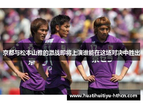 京都与松本山雅的激战即将上演谁能在这场对决中胜出