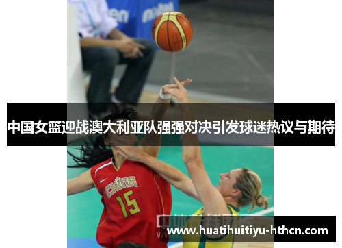 中国女篮迎战澳大利亚队强强对决引发球迷热议与期待