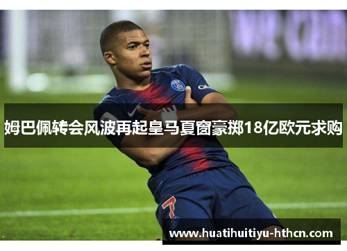 姆巴佩转会风波再起皇马夏窗豪掷18亿欧元求购
