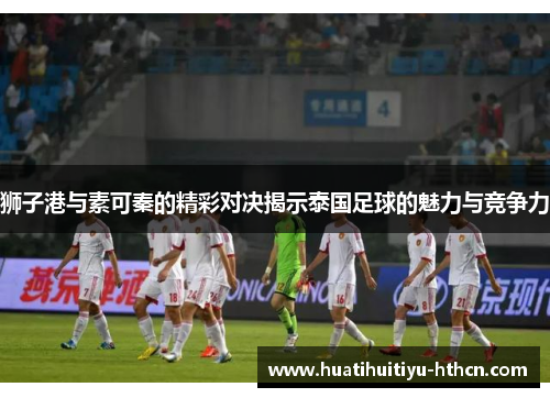 狮子港与素可秦的精彩对决揭示泰国足球的魅力与竞争力